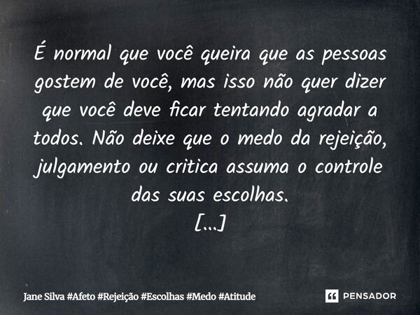 É normal que você queira que as pessoas gostem de você, mas isso não quer dizer que você deve ficar tentando agradar a todos. Não deixe que o medo da rejeição,... Frase de Jane Silva.