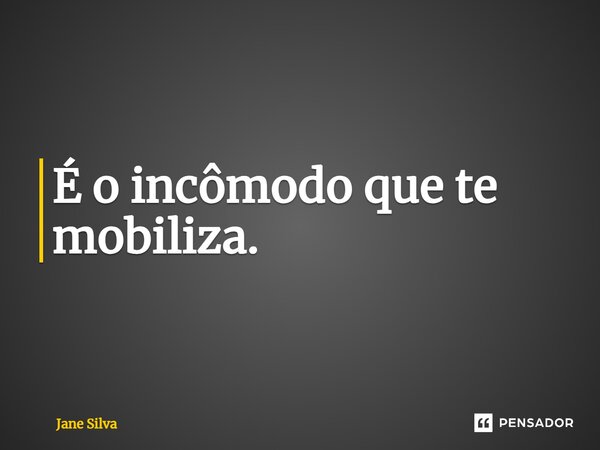 ⁠É o incômodo que te mobiliza.... Frase de Jane Silva.