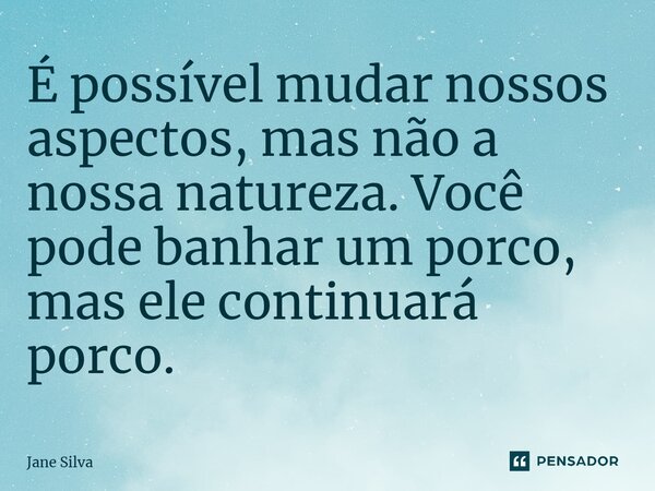 ⁠É possível mudar nossos aspectos, mas não a nossa natureza. Você pode banhar um porco, mas ele continuará porco.... Frase de Jane Silva.