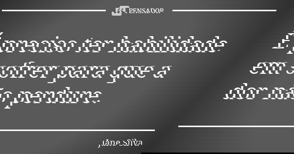É preciso ter habilidade em sofrer para que a dor não perdure.... Frase de Jane Silva.