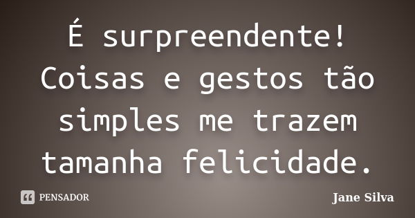 É surpreendente! Coisas e gestos tão simples me trazem tamanha felicidade.... Frase de Jane Silva.