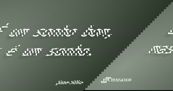 É um sonho bom, mas é um sonho.... Frase de Jane Silva.