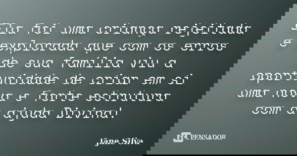 Ela foi uma criança rejeitada e explorada que com os erros de sua família viu a oportunidade de criar em si uma nova e forte estrutura com a ajuda Divina!... Frase de Jane Silva.