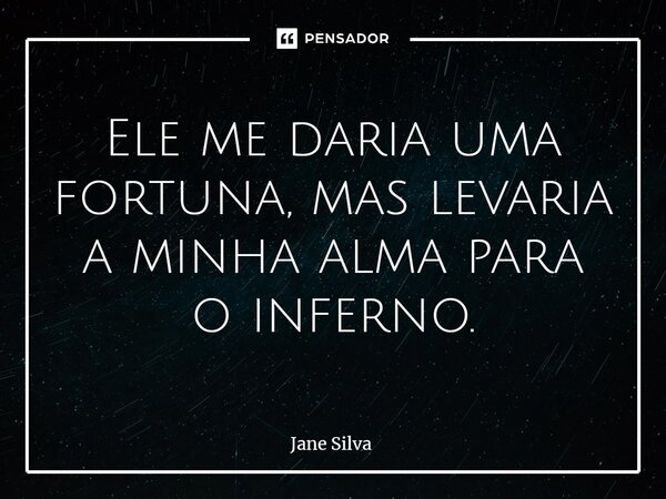 ⁠Ele me daria uma fortuna, mas levaria a minha alma para o inferno.... Frase de Jane Silva.