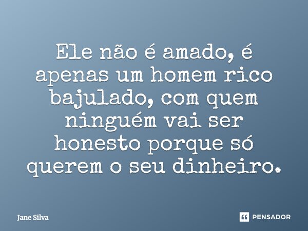 ⁠Ele não é amado, é apenas um homem rico bajulado, com quem ninguém vai ser honesto porque só querem o seu dinheiro.... Frase de Jane Silva.