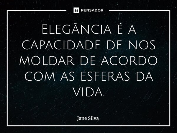 ⁠Elegância é a capacidade de nos moldar de acordo com as esferas da vida.... Frase de Jane Silva.