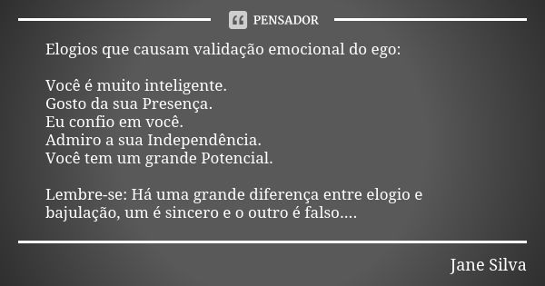 Elogios que causam validação emocional do ego: Você é muito inteligente. Gosto da sua Presença. Eu confio em você. Admiro a sua Independência. Você tem um grand... Frase de Jane Silva.