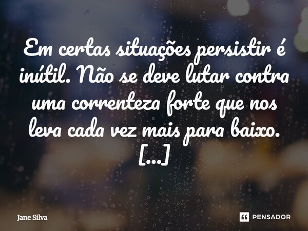 ⁠Em certas situações persistir é inútil. Não se deve lutar contra uma correnteza forte que nos leva cada vez mais para baixo.... Frase de Jane Silva.