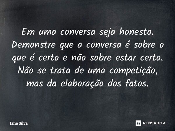 ⁠Em uma conversa seja honesto. Demonstre que a conversa é sobre o que é certo e não sobre estar certo. Não se trata de uma competição, mas da elaboração dos fat... Frase de Jane Silva.