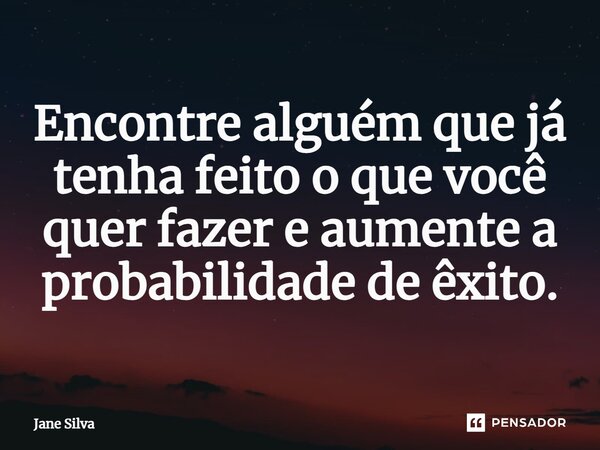 ⁠Encontre alguém que já tenha feito o que você quer fazer e aumente a probabilidade de êxito.... Frase de Jane Silva.