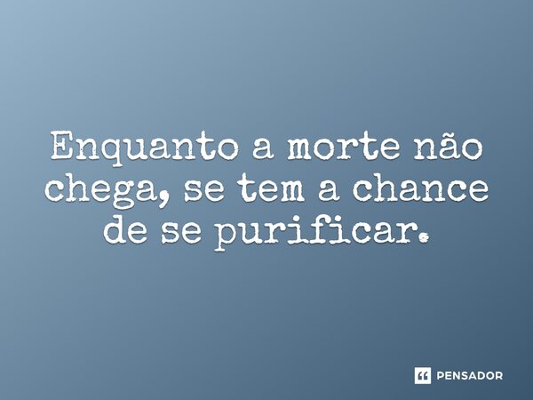 ⁠Enquanto a morte não chega, se tem a chance de se purificar.... Frase de Jane Silva.