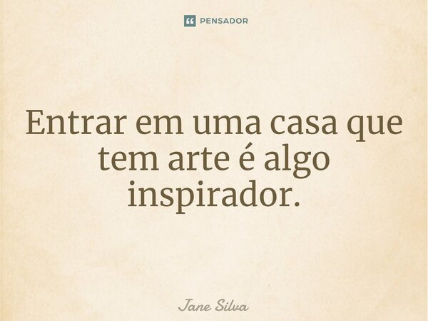 ⁠Entrar em uma casa que tem arte é algo inspirador.... Frase de Jane Silva.