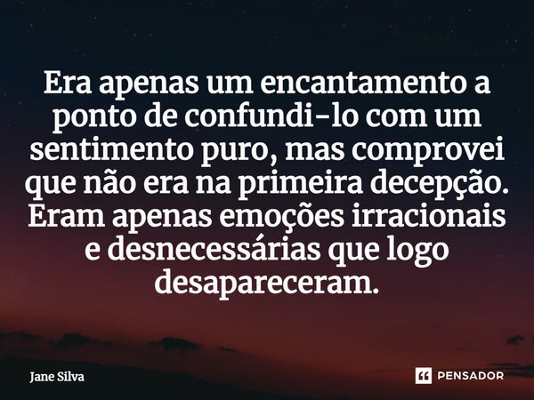 ⁠Era apenas um encantamento a ponto de confundi-lo com um sentimento puro, mas comprovei que não era na primeira decepção. Eram apenas emoções irracionais e des... Frase de Jane Silva.