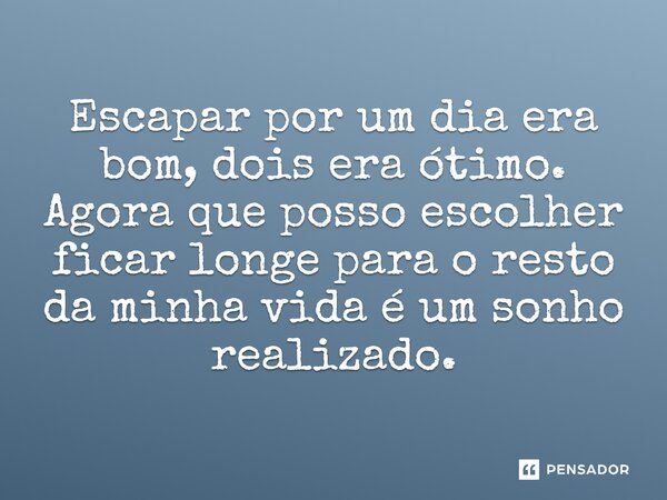 ⁠Escapar por um dia era bom, dois era ótimo. Agora que posso escolher ficar longe para o resto da minha vida é um sonho realizado.... Frase de Jane Silva.