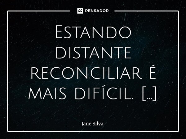⁠Estando distante reconciliar é mais difícil.... Frase de Jane Silva.