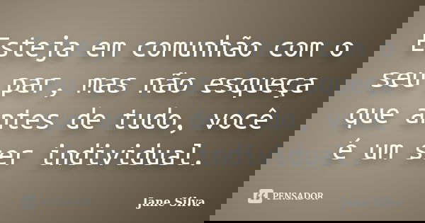 Esteja em comunhão com o seu par, mas não esqueça que antes de tudo, você é um ser individual.... Frase de Jane Silva.