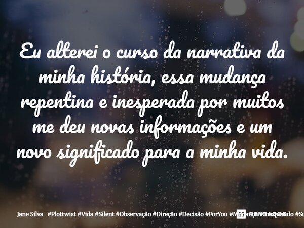 ⁠Eu alterei o curso da narrativa da minha história, essa mudança repentina e inesperada por muitos me deu novas informações e um novo significado para a minha v... Frase de Jane Silva.