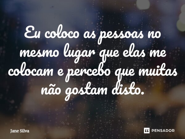 ⁠Eu coloco as pessoas no mesmo lugar que elas me colocam e percebo que muitas não gostam disto.... Frase de Jane Silva.