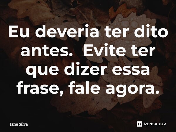 ⁠Eu deveria ter dito antes. Evite ter que dizer essa frase, fale agora.... Frase de Jane Silva.