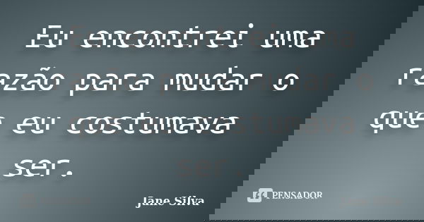 Eu encontrei uma razão para mudar o que eu costumava ser.... Frase de Jane Silva.