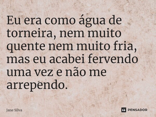 ⁠Eu era como água de torneira, nem muito quente nem muito fria, mas eu acabei fervendo uma vez e não me arrependo.... Frase de Jane Silva.