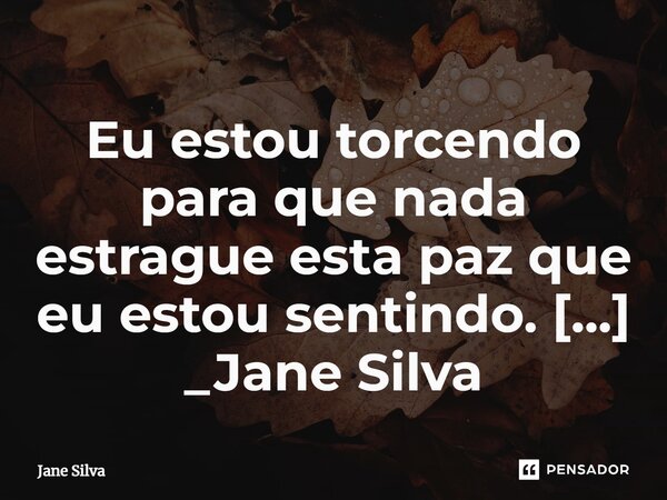 ⁠Eu estou torcendo para que nada estrague esta paz que eu estou sentindo.... Frase de Jane Silva.