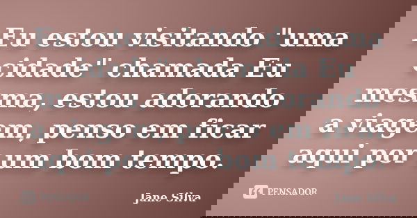 Eu estou visitando "uma cidade" chamada Eu mesma, estou adorando a viagem, penso em ficar aqui por um bom tempo.... Frase de Jane Silva.