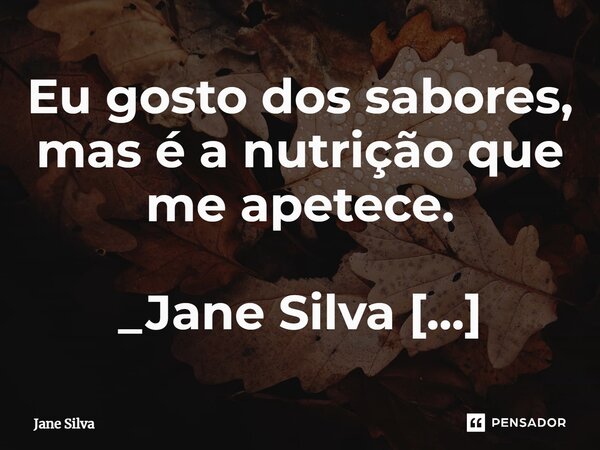 ⁠Eu gosto dos sabores, mas é a nutrição que me apetece.... Frase de Jane Silva.