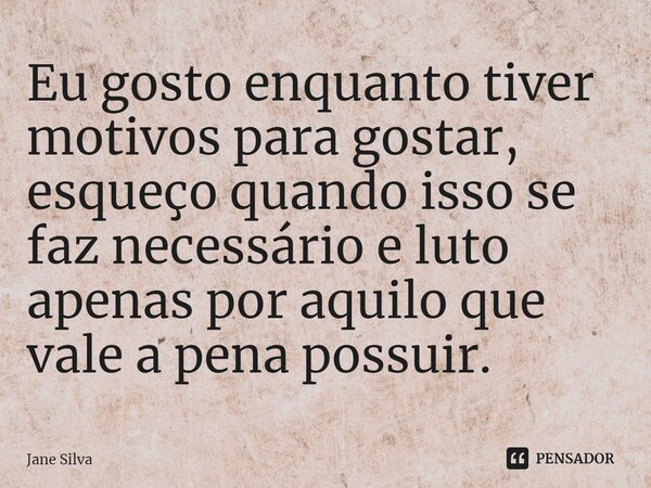 ⁠Eu gosto enquanto tiver motivos para gostar, esqueço quando isso se faz necessário e luto apenas por aquilo que vale a pena possuir.... Frase de Jane Silva.