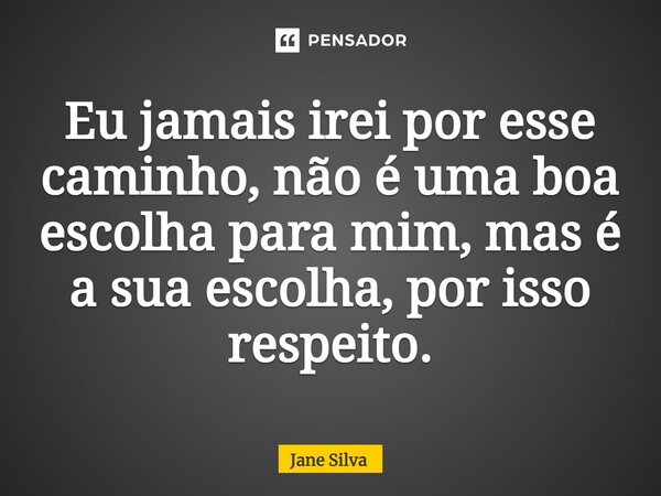 ⁠Eu jamais irei por esse caminho, não é uma boa escolha para mim, mas é a sua escolha, por isso respeito.... Frase de Jane Silva.