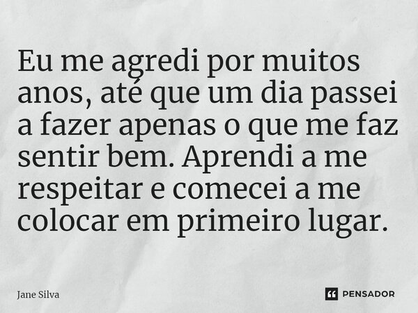 Eu me agredi por muitos anos, até que um dia passei a fazer apenas o que me faz sentir bem. Aprendi a me respeitar e comecei a me colocar em primeiro lugar.... Frase de Jane Silva.