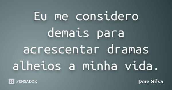 Eu me considero demais para acrescentar dramas alheios a minha vida.... Frase de Jane Silva.