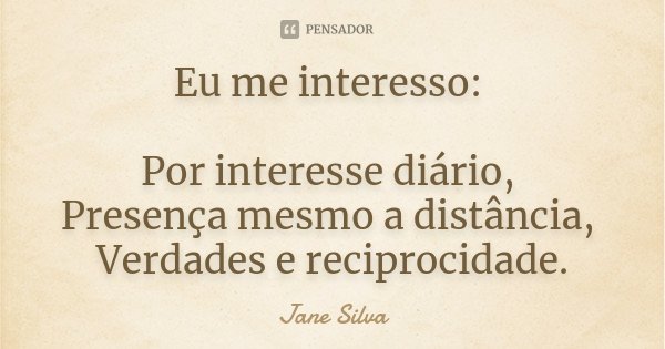 Eu me interesso: Por interesse diário, Presença mesmo a distância, Verdades e reciprocidade.... Frase de Jane Silva.