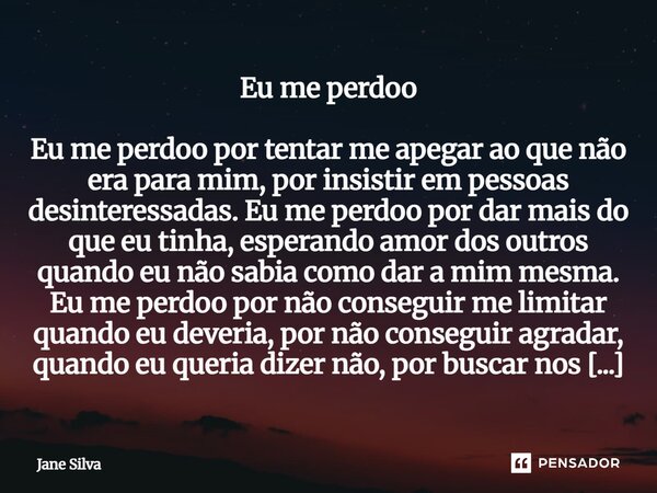 Eu me perdoo Eu me perdoo por tentar me apegar ao que não era para mim, por insistir em pessoas desinteressadas. Eu me perdoo por dar mais do que eu tinha, esp... Frase de Jane Silva.