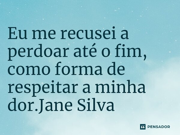 ⁠⁠Eu me recusei a perdoar até o fim, como forma de respeitar a minha dor.... Frase de Jane Silva.