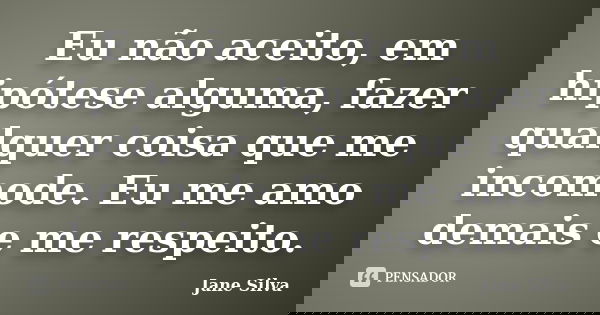 Eu não aceito, em hipótese alguma, fazer qualquer coisa que me incomode. Eu me amo demais e me respeito.... Frase de Jane Silva.
