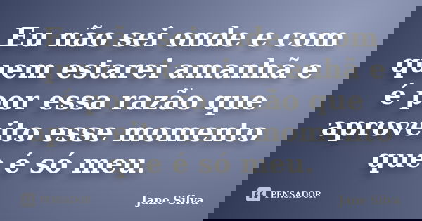 Eu não sei onde e com quem estarei amanhã e é por essa razão que aproveito esse momento que é só meu.... Frase de Jane Silva.