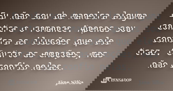 Eu não sou de maneira alguma contra o romance. Apenas sou contra as ilusões que ele traz. Curto as emoções, mas não confio nelas.... Frase de _Jane Silva.