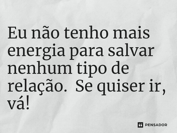 ⁠Eu não tenho mais energia para salvar nenhum tipo de relação. Se quiser ir, vá!... Frase de Jane Silva.