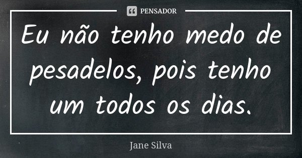 Eu não tenho medo de pesadelos, pois tenho um todos os dias.... Frase de Jane Silva.