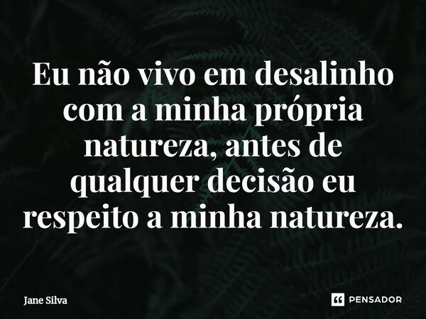 ⁠Eu não vivo em desalinho com a minha própria natureza, antes de qualquer decisão eu respeito a minha natureza.... Frase de Jane Silva.