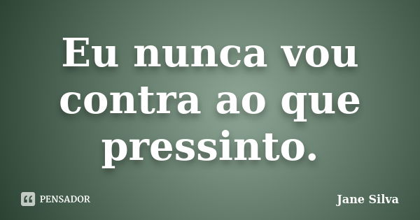 Eu nunca vou contra ao que pressinto.... Frase de Jane Silva.