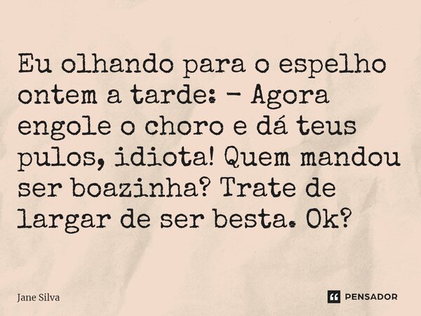 ⁠Eu olhando para o espelho ontem a tarde: - Agora engole o choro e dá teus pulos, idiota! Quem mandou ser boazinha? Trate de largar de ser besta. Ok?... Frase de Jane Silva.