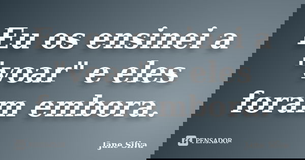 Eu os ensinei a "voar" e eles foram embora.... Frase de Jane Silva.