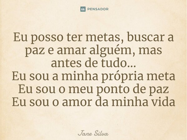 ⁠Eu posso ter metas, buscar a paz e amar alguém, mas antes de tudo... Eu sou a minha própria meta Eu sou o meu ponto de paz Eu sou o amor da minha vida... Frase de Jane Silva.