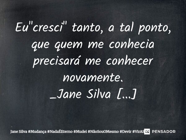 ⁠Eu "cresci" tanto, a tal ponto, que quem me conhecia precisará me conhecer novamente.... Frase de Jane Silva.