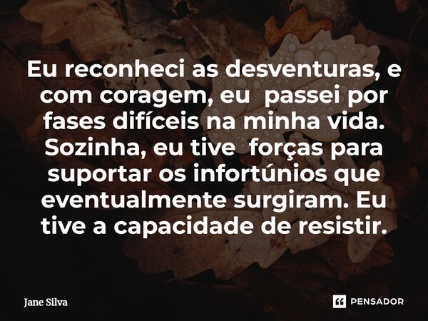 ⁠Eu reconheci as desventuras, e com coragem, eu passei por fases difíceis na minha vida. Sozinha, eu tive forças para suportar os infortúnios que eventualmente ... Frase de Jane Silva.