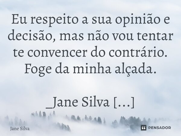 ⁠Eu respeito a sua opinião e decisão, mas não vou tentar te convencer do contrário. Foge da minha alçada.... Frase de Jane Silva.