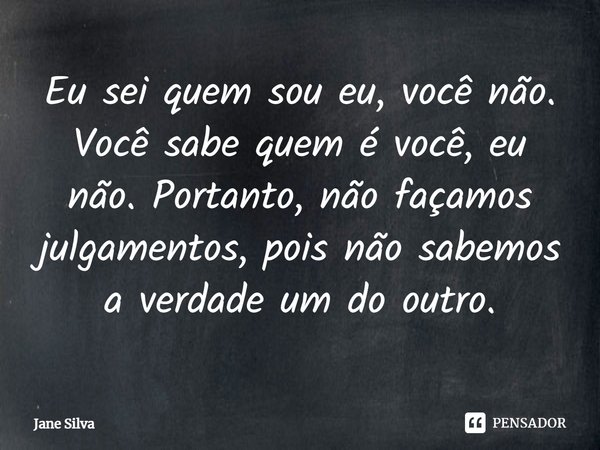 ⁠Eu sei quem sou eu, você não. Você sabe quem é você, eu não. Portanto, não façamos julgamentos, pois não sabemos a verdade um do outro.... Frase de Jane Silva.