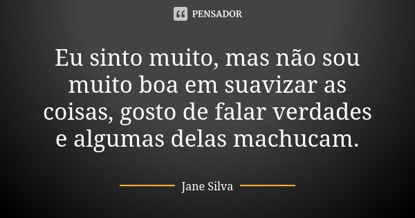 Eu sinto muito, mas não sou muito boa em suavizar as coisas, gosto de falar verdades e algumas delas machucam.... Frase de Jane Silva.